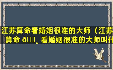 江苏算命看婚姻很准的大师（江苏算命 🌸 看婚姻很准的大师叫什么）